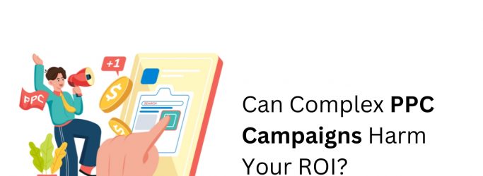 Can Complex PPC Campaigns Harm Your ROI?