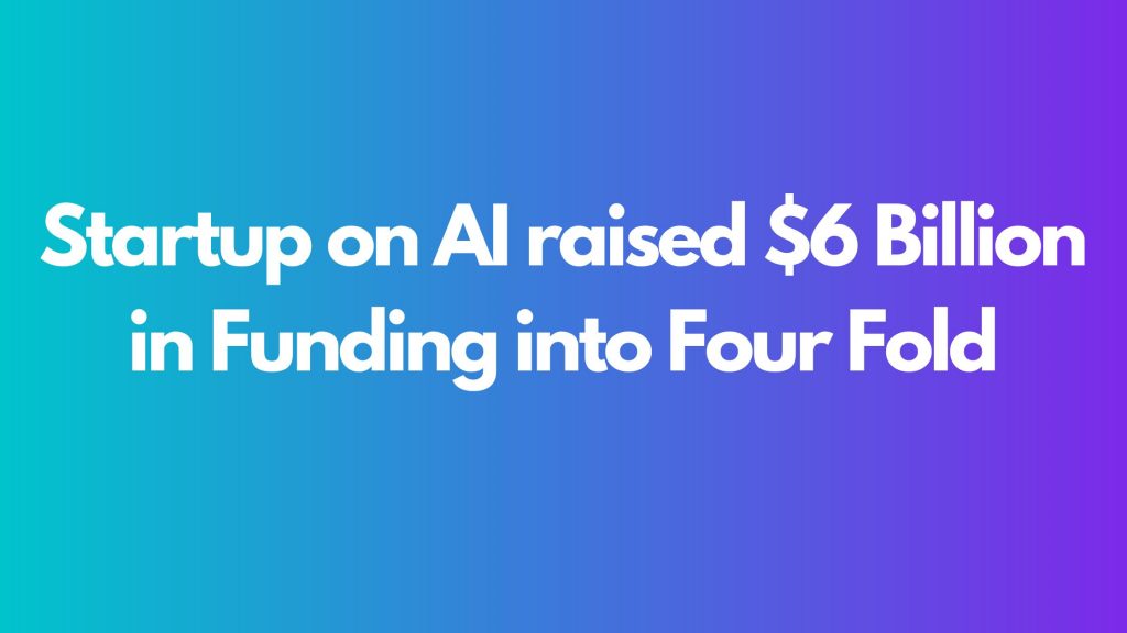 Startup on AI raised $6 Billion in Funding into Four Fold
